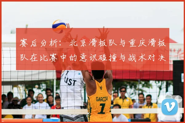 赛后分析：北京滑板队与重庆滑板队在比赛中的意识碰撞与战术对决