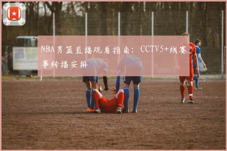 NBA男篮直播观看指南:CCTV5+线赛事转播安排