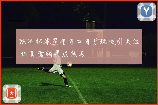 欧洲杯球星借可口可乐玩梗引关注 体育营销再成焦点