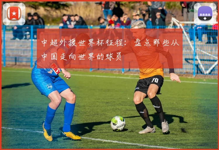 中超外援世界杯征程：盘点那些从中国走向世界的球员
