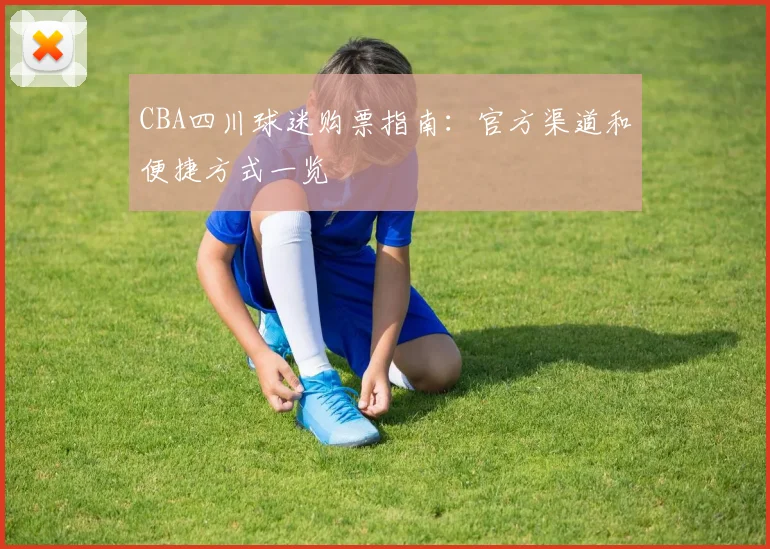 CBA四川球迷购票指南：官方渠道和便捷方式一览