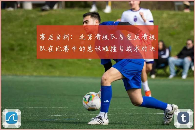 赛后分析：北京滑板队与重庆滑板队在比赛中的意识碰撞与战术对决