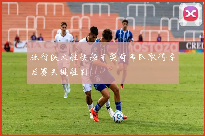 独行侠大胜快船东契奇率队取得季后赛关键胜利