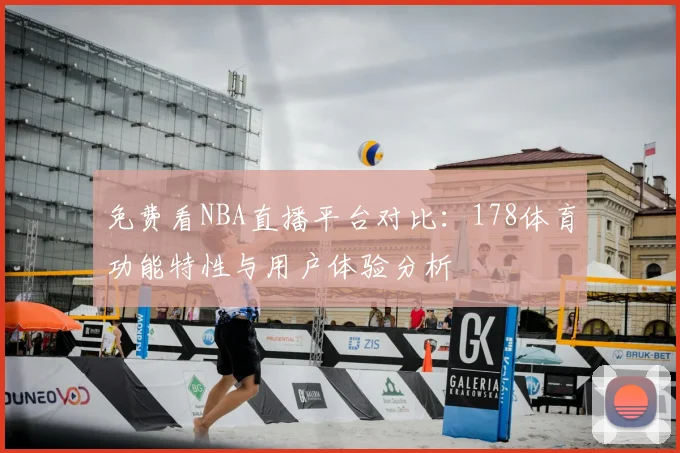免费看NBA直播平台对比:178体育功能特性与用户体验分析
