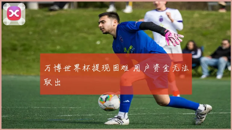 万博世界杯提现困难 用户资金无法取出