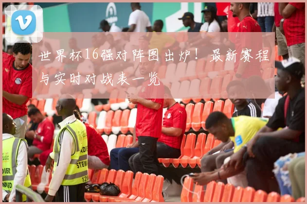 世界杯16强对阵图出炉!最新赛程与实时对战表一览