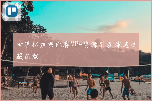 世界杯经典比赛MP4资源引发球迷收藏热潮