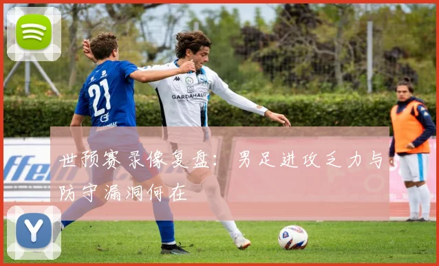 世预赛录像复盘：男足进攻乏力与防守漏洞何在