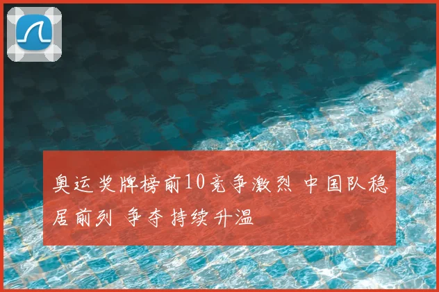 奥运奖牌榜前10竞争激烈 中国队稳居前列 争夺持续升温