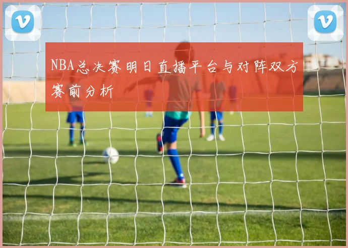 NBA总决赛明日直播平台与对阵双方赛前分析