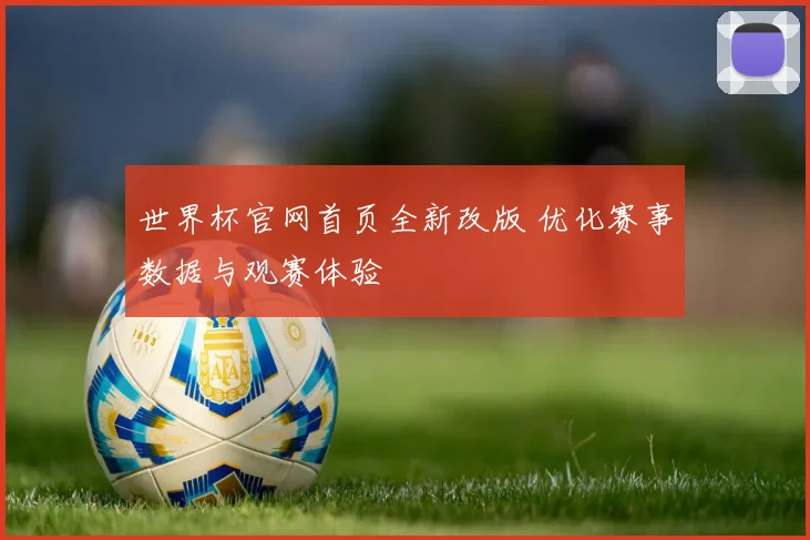 世界杯官网首页全新改版 优化赛事数据与观赛体验