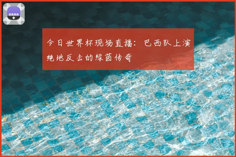 今日世界杯现场直播：巴西队上演绝地反击的绿茵传奇