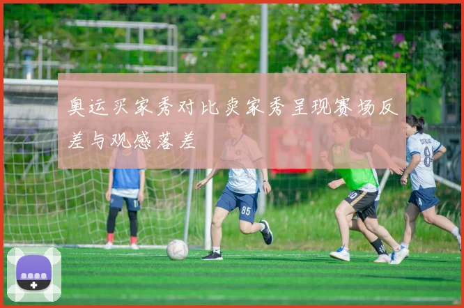 奥运买家秀对比卖家秀呈现赛场反差与观感落差