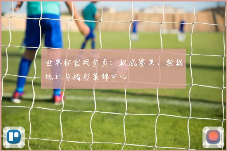 世界杯官网首页：权威赛果、数据统计与精彩集锦中心