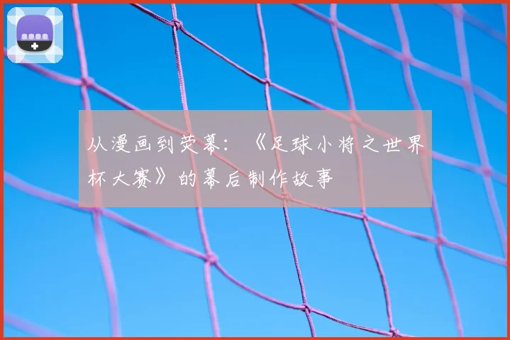 从漫画到荧幕：《足球小将之世界杯大赛》的幕后制作故事