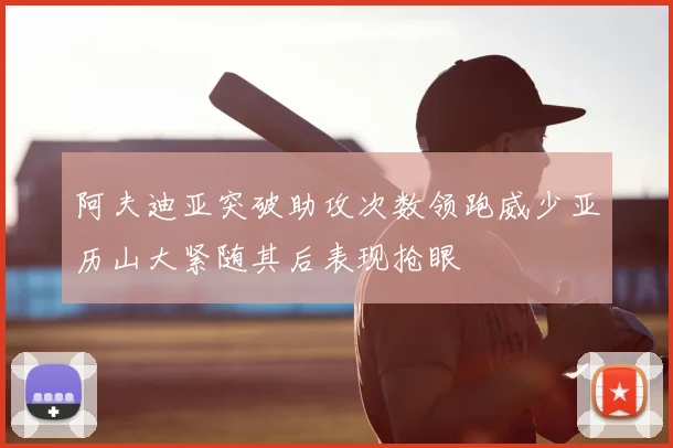 阿夫迪亚突破助攻次数领跑威少亚历山大紧随其后表现抢眼