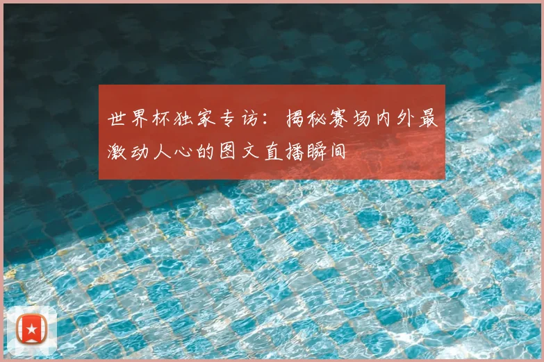 世界杯独家专访：揭秘赛场内外最激动人心的图文直播瞬间