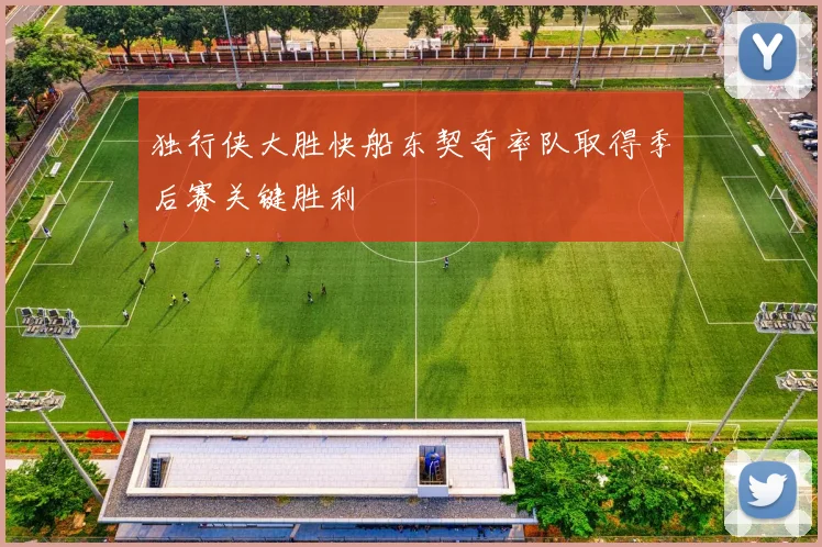 独行侠大胜快船东契奇率队取得季后赛关键胜利