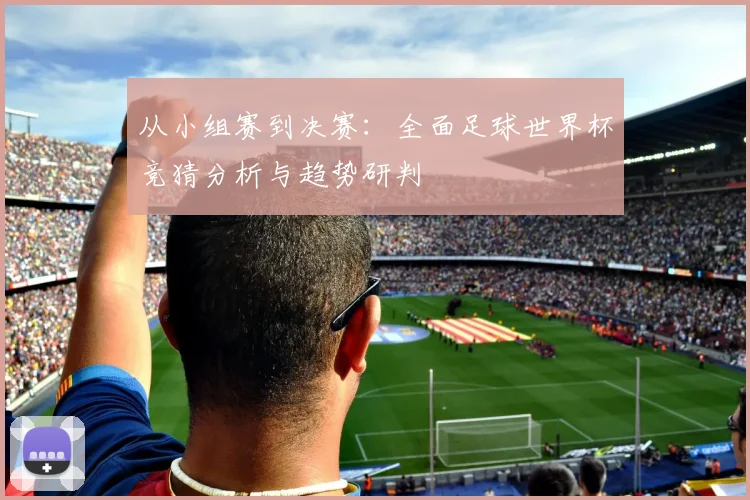 从小组赛到决赛：全面足球世界杯竞猜分析与趋势研判