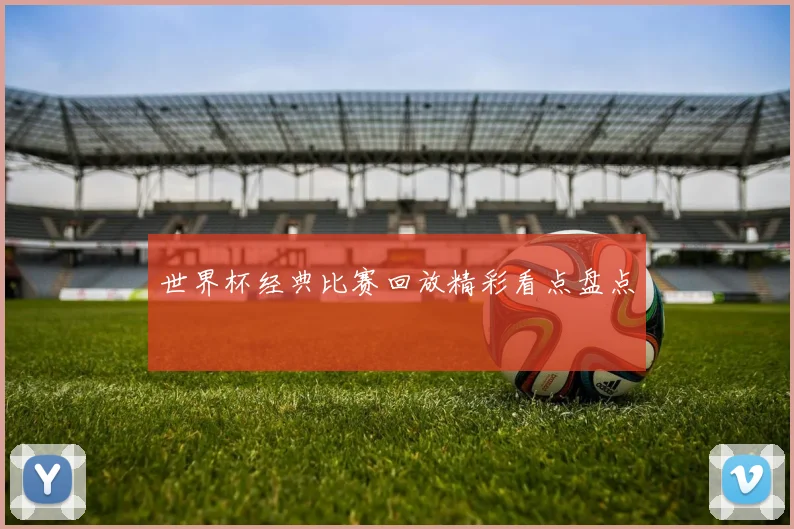 世界杯经典比赛回放精彩看点盘点