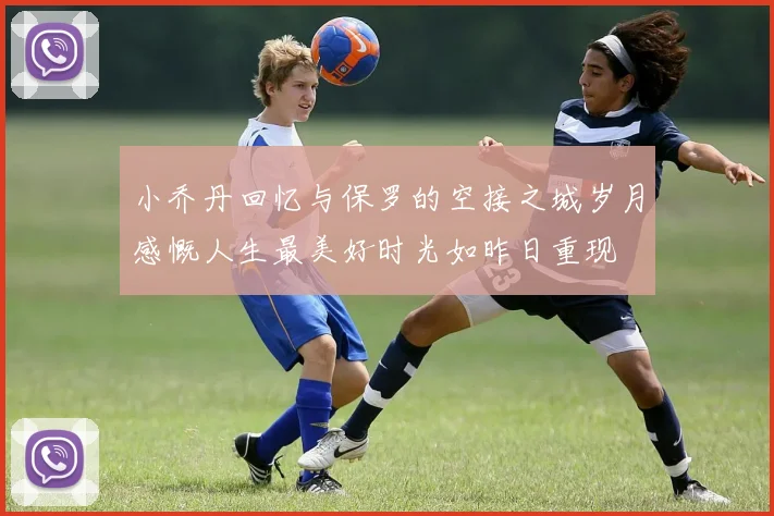 小乔丹回忆与保罗的空接之城岁月感慨人生最美好时光如昨日重现