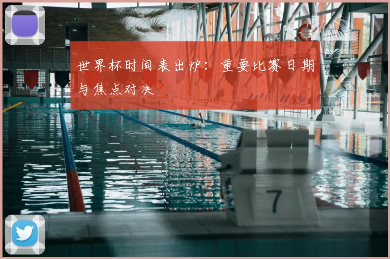 世界杯时间表出炉：重要比赛日期与焦点对决