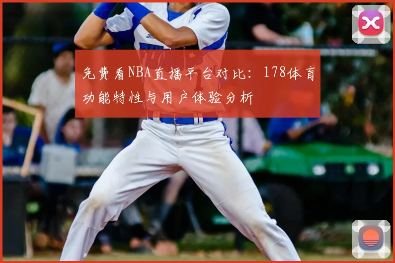免费看NBA直播平台对比：178体育功能特性与用户体验分析