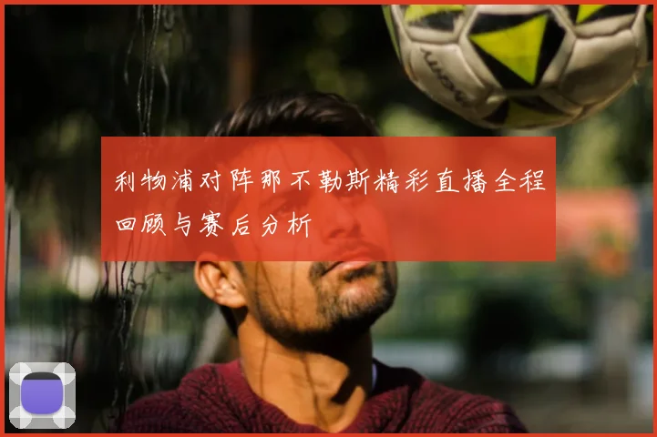 利物浦对阵那不勒斯精彩直播全程回顾与赛后分析