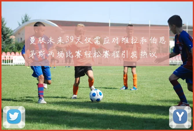 曼联未来39天仅需应对维拉和伯恩茅斯两场比赛轻松赛程引发热议