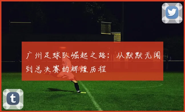 广州足球队崛起之路：从默默无闻到总决赛的辉煌历程