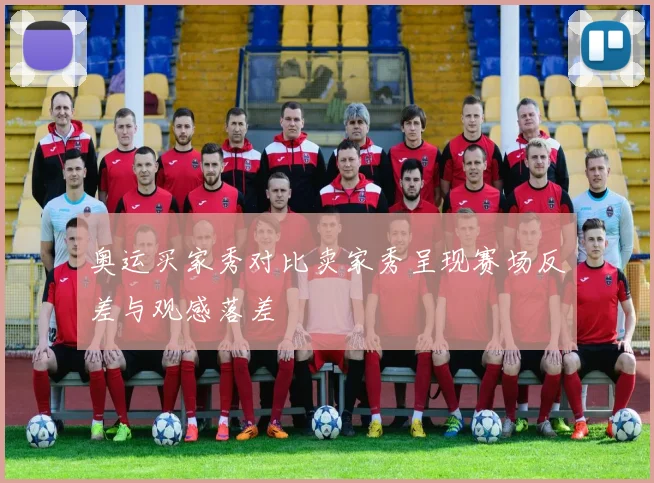 奥运买家秀对比卖家秀呈现赛场反差与观感落差