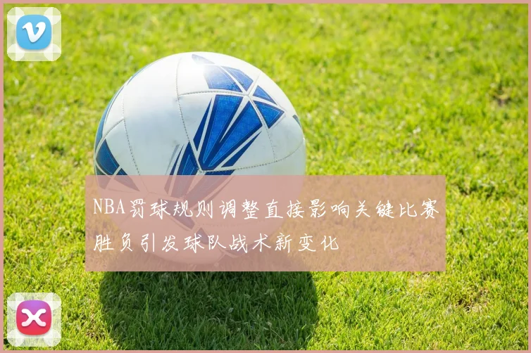 NBA罚球规则调整直接影响关键比赛胜负引发球队战术新变化