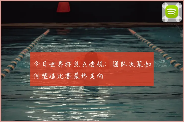 今日世界杯焦点透视:团队决策如何塑造比赛最终走向