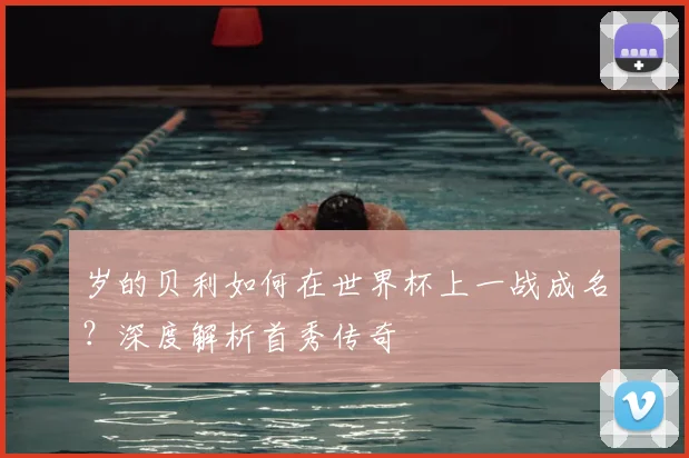 岁的贝利如何在世界杯上一战成名？深度解析首秀传奇
