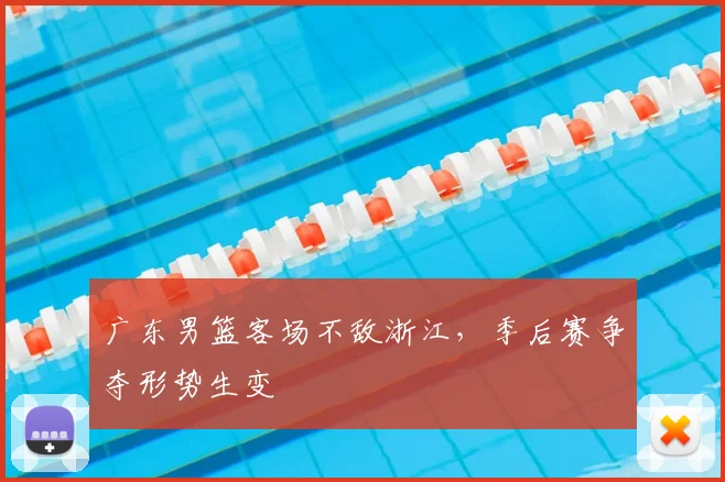广东男篮客场不敌浙江，季后赛争夺形势生变