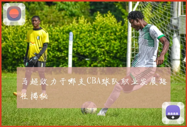 马超效力于哪支CBA球队职业发展路径揭秘