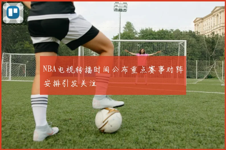 NBA电视转播时间公布重点赛事对阵安排引发关注