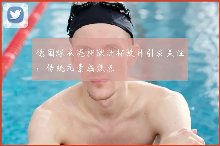 德国球衣亮相欧洲杯设计引发关注，传统元素成焦点
