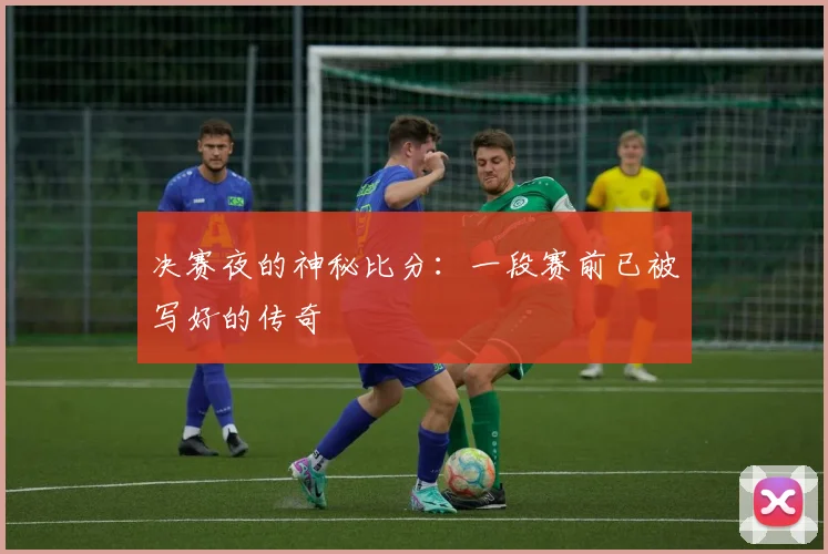 决赛夜的神秘比分：一段赛前已被写好的传奇