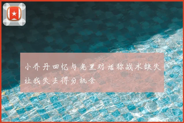 小乔丹回忆与老里对话称战术缺失让我失去得分机会