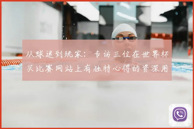 从球迷到玩家：专访三位在世界杯买比赛网站上有独特心得的资深用户
