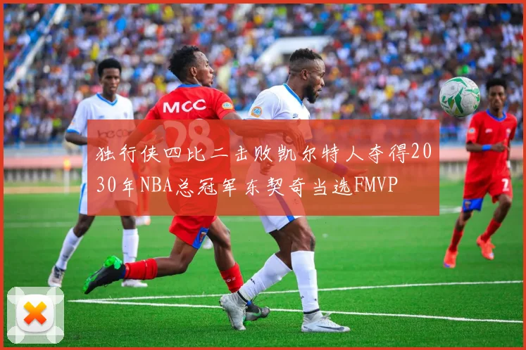 独行侠四比二击败凯尔特人夺得2030年NBA总冠军东契奇当选FMVP